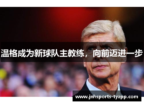温格成为新球队主教练，向前迈进一步