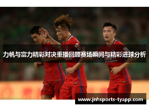 力帆与富力精彩对决重播回顾赛场瞬间与精彩进球分析